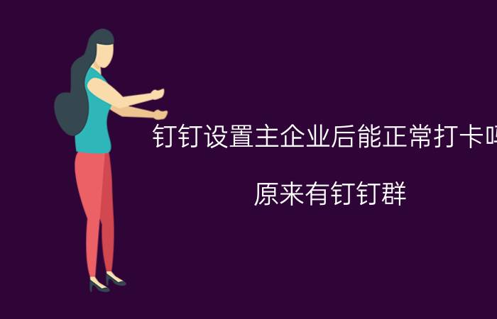 钉钉设置主企业后能正常打卡吗 原来有钉钉群，怎样添加公司钉钉打卡？